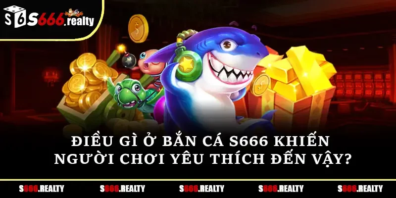 Điều gì ở bắn cá S666 khiến người chơi yêu thích đến vậy?